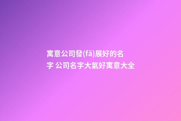 寓意公司發(fā)展好的名字 公司名字大氣好寓意大全-第1張-公司起名-玄機(jī)派